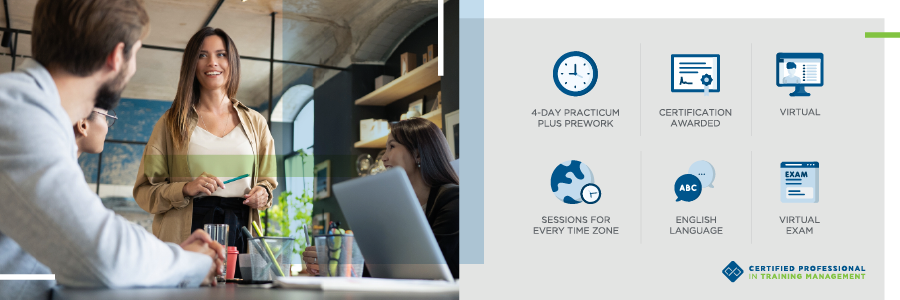 Certified Professional in Training Management Home Certified Professional in Training Management: 4 Days, Certification Awarded, Virtual, Sessions for Every Time Zone, English Language, Virtual Exam.